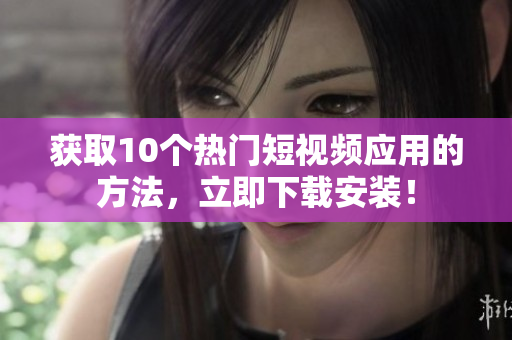 获取10个热门短视频应用的方法，立即下载安装！