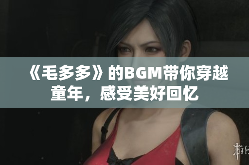 《毛多多》的BGM带你穿越童年，感受美好回忆