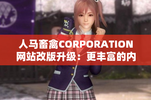 人马畜禽CORPORATION网站改版升级：更丰富的内容、更方便的使用！