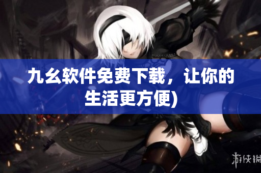 九幺软件免费下载，让你的生活更方便)