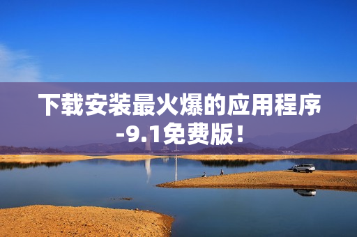 下载安装最火爆的应用程序-9.1免费版！