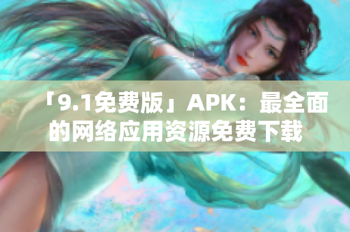 「9.1免费版」APK：最全面的网络应用资源免费下载