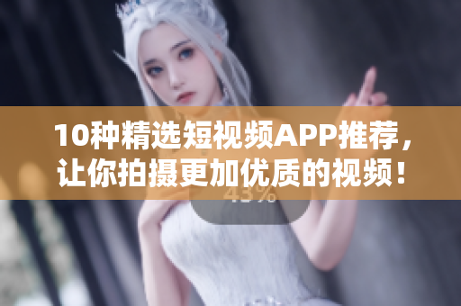 10种精选短视频APP推荐，让你拍摄更加优质的视频！