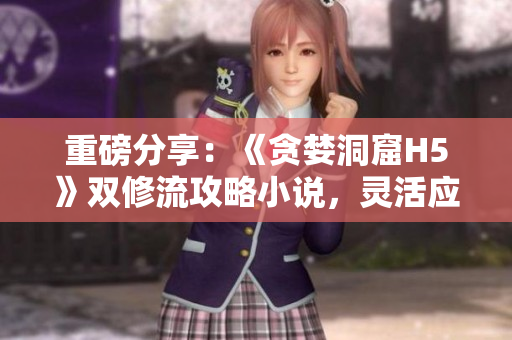 重磅分享：《贪婪洞窟H5》双修流攻略小说，灵活应对任何形式的挑战！