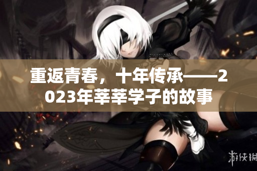 重返青春，十年传承——2023年莘莘学子的故事