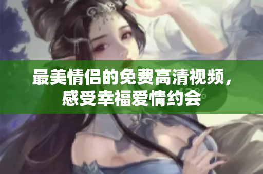 最美情侣的免费高清视频，感受幸福爱情约会