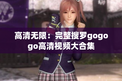 高清无限：完整搜罗gogogo高清视频大合集