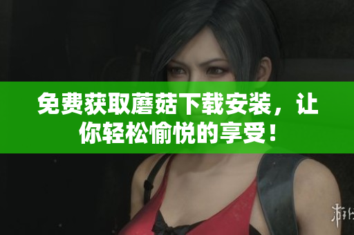 免费获取蘑菇下载安装，让你轻松愉悦的享受！