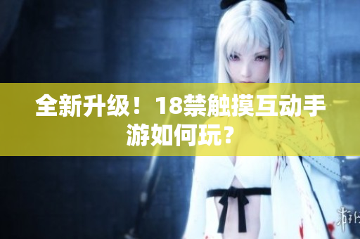 全新升级！18禁触摸互动手游如何玩？