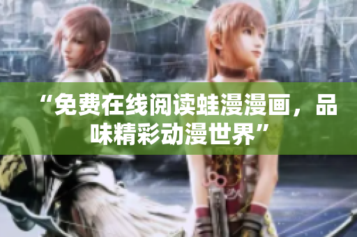 “免费在线阅读蛙漫漫画，品味精彩动漫世界”
