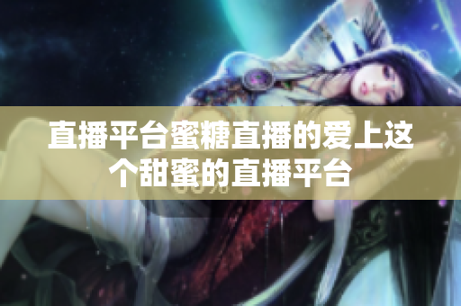 直播平台蜜糖直播的爱上这个甜蜜的直播平台