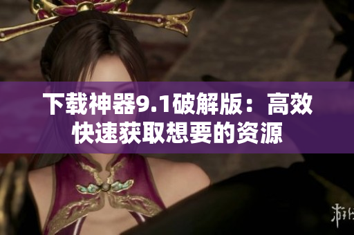 下载神器9.1破解版：高效快速获取想要的资源