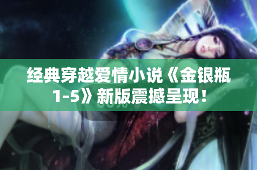 经典穿越爱情小说《金银瓶1-5》新版震撼呈现！