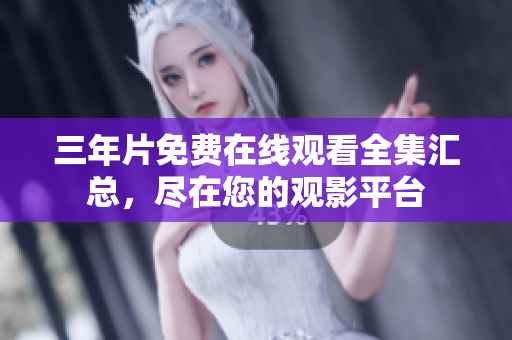 三年片免费在线观看全集汇总，尽在您的观影平台