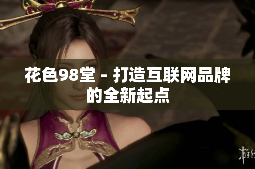 花色98堂 - 打造互联网品牌的全新起点