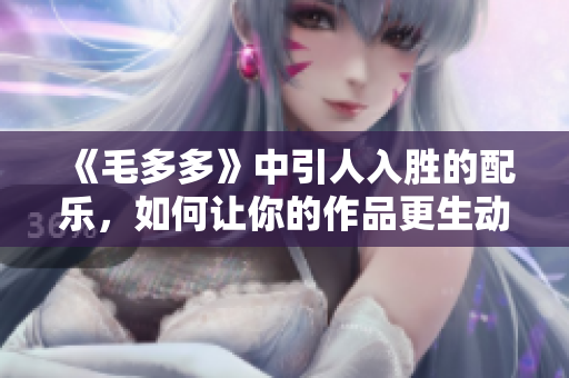 《毛多多》中引人入胜的配乐，如何让你的作品更生动？