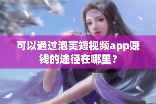 可以通过泡芙短视频app赚钱的途径在哪里？