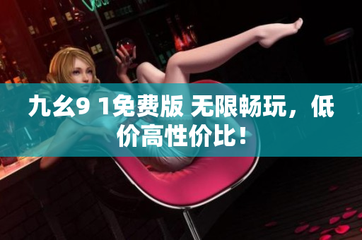 九幺9 1免费版 无限畅玩，低价高性价比！