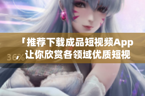 「推荐下载成品短视频App，让你欣赏各领域优质短视频」