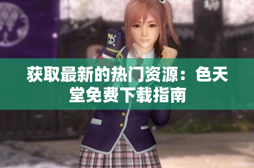 获取最新的热门资源：色天堂免费下载指南