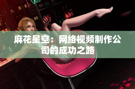 麻花星空：网络视频制作公司的成功之路