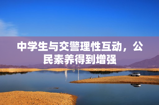 中学生与交警理性互动，公民素养得到增强