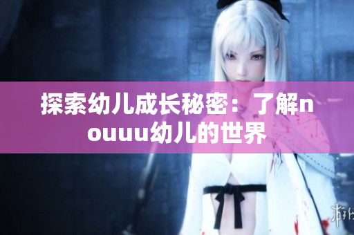 探索幼儿成长秘密：了解nouuu幼儿的世界