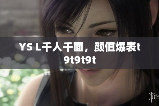 YS L千人千面，颜值爆表t9t9t9t
