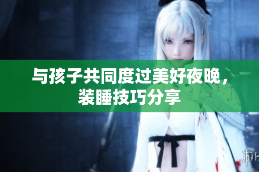 与孩子共同度过美好夜晚，装睡技巧分享