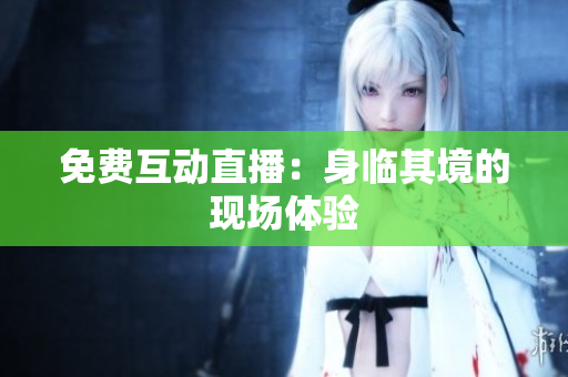 免费互动直播：身临其境的现场体验