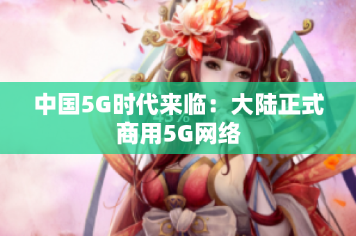 中国5G时代来临：大陆正式商用5G网络