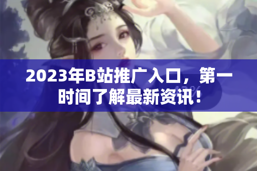 2023年B站推广入口，第一时间了解最新资讯！
