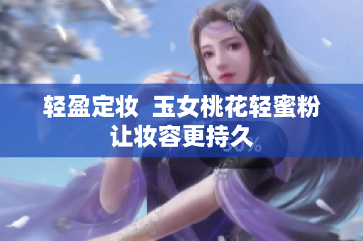 轻盈定妆  玉女桃花轻蜜粉让妆容更持久