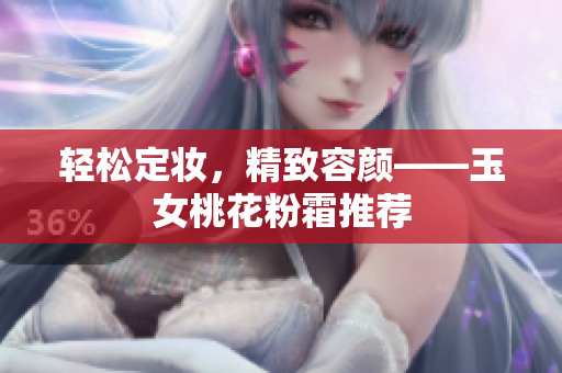 轻松定妆，精致容颜——玉女桃花粉霜推荐