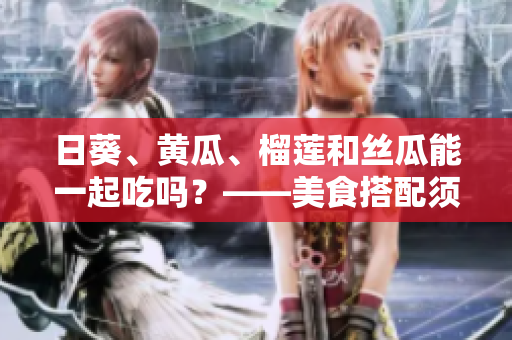 日葵、黄瓜、榴莲和丝瓜能一起吃吗？——美食搭配须知
