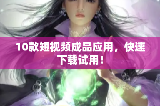 10款短视频成品应用，快速下载试用！