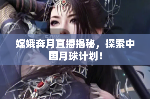 嫦娥奔月直播揭秘，探索中国月球计划！