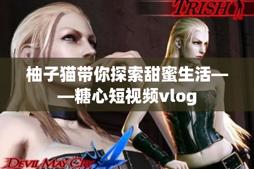 柚子猫带你探索甜蜜生活——糖心短视频vlog