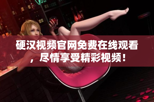 硬汉视频官网免费在线观看，尽情享受精彩视频！