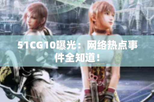 51CG10曝光：网络热点事件全知道！