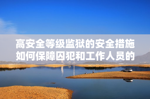 高安全等级监狱的安全措施如何保障囚犯和工作人员的安全？