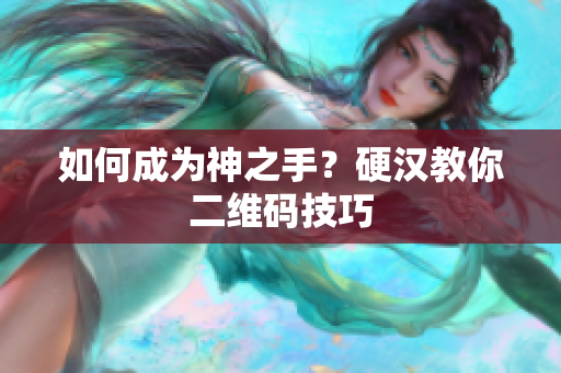 如何成为神之手？硬汉教你二维码技巧