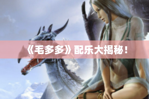 《毛多多》配乐大揭秘！