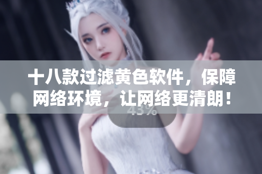 十八款过滤黄色软件，保障网络环境，让网络更清朗！