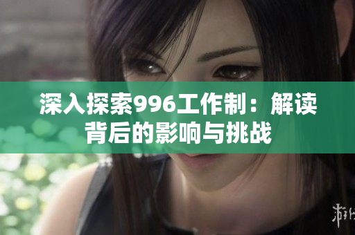 深入探索996工作制：解读背后的影响与挑战