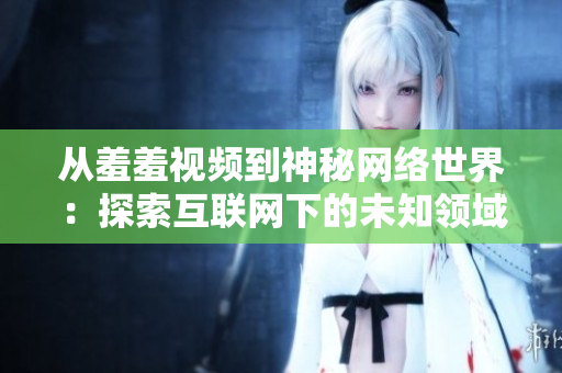 从羞羞视频到神秘网络世界：探索互联网下的未知领域