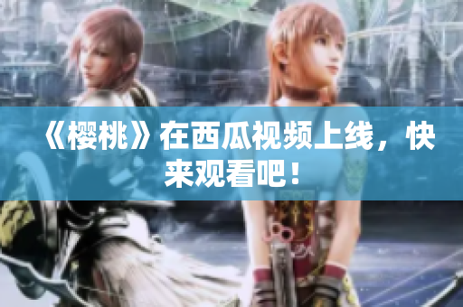 《樱桃》在西瓜视频上线，快来观看吧！