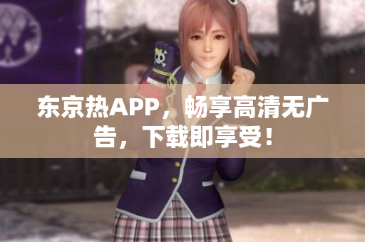 东京热APP，畅享高清无广告，下载即享受！