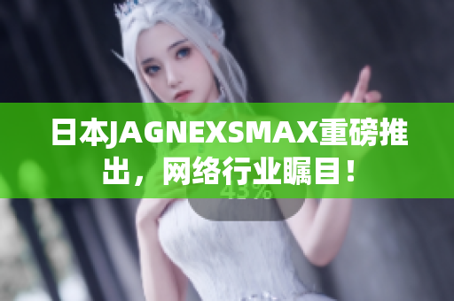 日本JAGNEXSMAX重磅推出，网络行业瞩目！