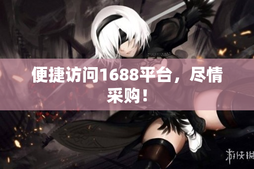 便捷访问1688平台，尽情采购！